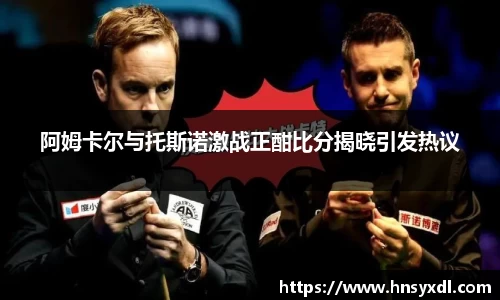 阿姆卡尔与托斯诺激战正酣比分揭晓引发热议