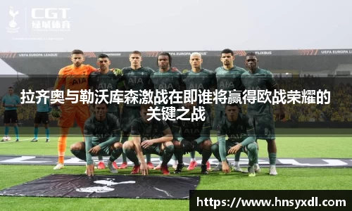 拉齐奥与勒沃库森激战在即谁将赢得欧战荣耀的关键之战