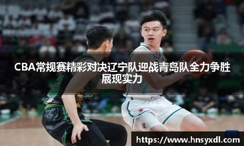 CBA常规赛精彩对决辽宁队迎战青岛队全力争胜展现实力