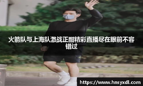 火箭队与上海队激战正酣精彩直播尽在眼前不容错过