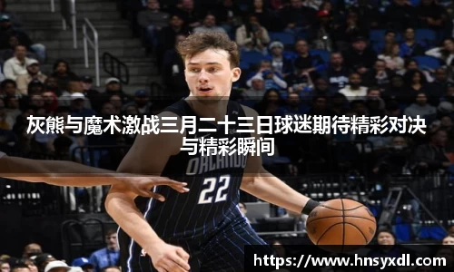 灰熊与魔术激战三月二十三日球迷期待精彩对决与精彩瞬间